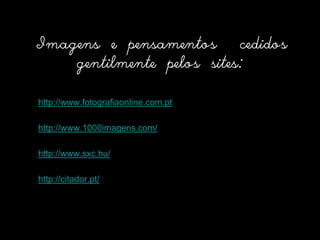 Imagens e pensamentos  cedidos gentilmente pelos sites:http://www.fotografiaonline.com.pthttp://www.1000imagens.com/http://www.sxc.hu/http://citador.pt/