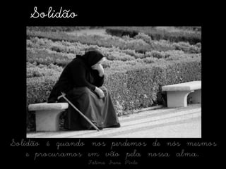 SolidãoSolidão é quando nos perdemos de nós mesmos e procuramos em vão pela nossa alma.Fátima Irene Pinto