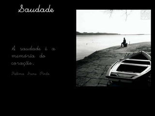 SaudadeA saudade é a memória do coração.Fátima Irene Pinto