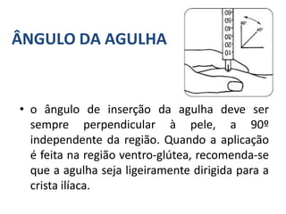 ÂNGULO DA AGULHA
• o ângulo de inserção da agulha deve ser
sempre perpendicular à pele, a 90º
independente da região. Quando a aplicação
é feita na região ventro-glútea, recomenda-se
que a agulha seja ligeiramente dirigida para a
crista ilíaca.
 