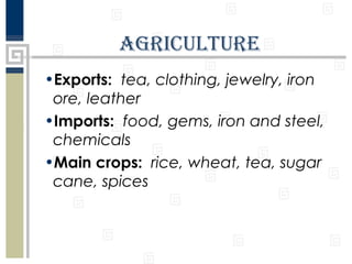 agriculturE
•Exports: tea, clothing, jewelry, iron
ore, leather
•Imports: food, gems, iron and steel,
chemicals
•Main crops: rice, wheat, tea, sugar
cane, spices

 
