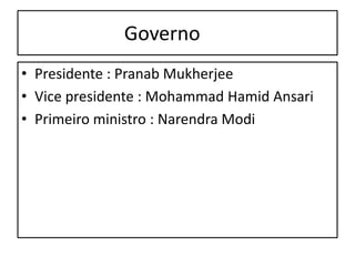Governo 
• Presidente : Pranab Mukherjee 
• Vice presidente : Mohammad Hamid Ansari 
• Primeiro ministro : Narendra Modi 
 