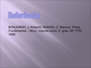 Referência: BONJORNO, J. Roberto; RAMOS, C. Marcico.  Física Fundamental – Novo.  Volume único, 2° grau. SP. FTD. 1999. 