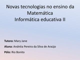 Novas tecnologias no ensino da Matemática Informática educativa II Tutora: Mary Jane Aluna: Andréia Pereira da Silva de Araújo Pólo: Rio Bonito 