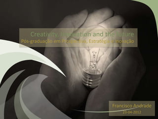 Creativity, Innovation and the future
Pós-graduação em Prospectiva, Estratégia e Inovação
Francisco Andrade
23-04-2012
 