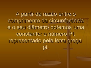 A partir da razão entre o
comprimento da circunferência
e o seu diâmetro obtemos uma
    constante: o número PI;
representado pela letra grega
               pi.
 