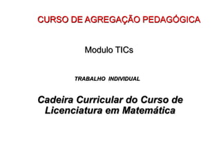 CURSO DE AGREGAÇÃO PEDAGÓGICA
Modulo TICs
TRABALHO INDIVIDUAL
Cadeira Curricular do Curso de
Licenciatura em Matemática
 