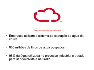 • Empresas utilizam o sistema de captação de água da
chuva;
• 900 milhões de litros de água poupados;
• 98% da água utilizada no processo industrial é tratada
para ser devolvida à natureza.
 