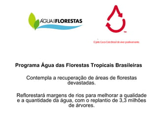 Programa Água das Florestas Tropicais Brasileiras
Contempla a recuperação de áreas de florestas
devastadas.
Reflorestará margens de rios para melhorar a qualidade
e a quantidade da água, com o replantio de 3,3 milhões
de árvores.
 