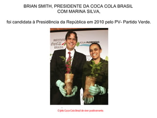 BRIAN SMITH, PRESIDENTE DA COCA COLA BRASIL
COM MARINA SILVA,
foi candidata à Presidência da República em 2010 pelo PV- Partido Verde.
 