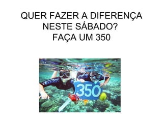 QUER FAZER A DIFERENÇA
NESTE SÁBADO?
FAÇA UM 350
 