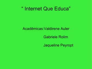 “  Internet Que Educa” Acadêmicas:Valdirene Auler Gabriele Rolim Jaqueline Peyropt 