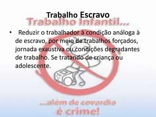 Trabalho Escravo  Reduzir o trabalhador à condição análoga à de escravo, por meio de trabalhos forçados, jornada exaustiva ou condições degradantes de trabalho.Se tratando de criança ou adolescente.