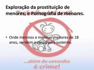 Exploração da prostituição de menores, e Pornografia de menores.Onde meninos e meninas menores de 18 anos, vendem o corpo para sustento.