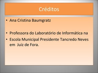 Créditos Ana Cristina Baumgratz Professora do Laboratório de Informática na Escola Municipal Presidente Tancredo Neves em  Juiz de Fora. 