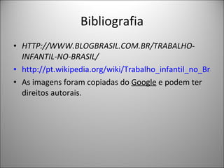 Bibliografia HTTP://WWW.BLOGBRASIL.COM.BR/TRABALHO-INFANTIL-NO-BRASIL/ http://pt.wikipedia.org/wiki/Trabalho_infantil_no_Brasil As imagens foram copiadas do  Google  e podem ter direitos autorais. 