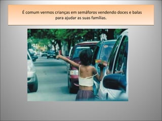 É comum vermos crianças em semáforos vendendo doces e balas para ajudar as suas famílias. 