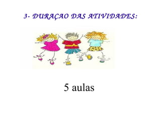 3- DURAÇAO DAS ATIVIDADES: 5 aulas  