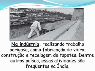 Na indústria, realizando trabalho
    perigoso, como fabricação de vidro,
construção e tecelagem de tapetes. Dentre
    outros países, essas atividades são
           freqüentes na Índia.
 