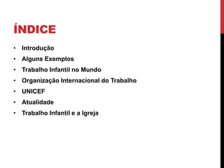 ÍNDICE 
• Introdução 
• Alguns Exemplos 
• Trabalho Infantil no Mundo 
• Organização Internacional do Trabalho 
• UNICEF 
• Atualidade 
• Trabalho Infantil e a Igreja 
 