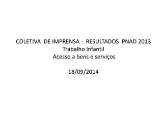 COLETIVA DE IMPRENSA - RESULTADOS PNAD 2013 Trabalho Infantil Acesso a bens e serviços 18/09/2014  