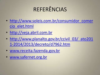 REFERÊNCIAS
• http://www.soleis.com.br/consumidor_comer
cio_elet.html
• http://veja.abril.com.br
• http://www.planalto.gov.br/ccivil_03/_ato201
1-2014/2013/decreto/d7962.htm
• www.receita.fazenda.gov.br
• www.safernet.org.br
 