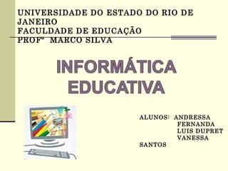 UNIVERSIDADE DO ESTADO DO RIO DE
JANEIRO
FACULDADE DE EDUCAÇÃO
PROFº MARCO SILVA




                      ALUNOS: ANDRESSA
                               FERNANDA
                               LUIS DUPRET
                               VANESSA
                      SANTOS
 
