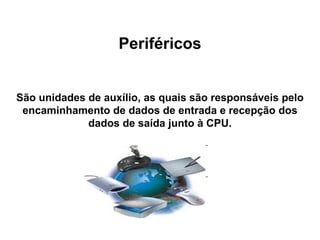 Periféricos São unidades de auxílio, as quais são responsáveis pelo encaminhamento de dados de entrada e recepção dos dados de saída junto à CPU. 