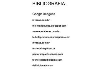 BIBLIOGRAFIA: Google imagens invasao.com.br mei-davidnunes.blogspot.com  ascomputadores.com.br  hubbleproducoes.wordpress.com invasao.com.br   tecnoprintsp.com.br  paulorainy.wikispaces.com   tecnologiaradiologica.com definicionabc.com   