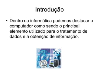 Introdução Dentro da informática podemos destacar o computador como sendo o principal elemento utilizado para o tratamento de dados e a obtenção de informação.  