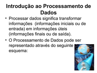 Introdução ao Processamento de Dados Processar dados significa transformar informações  (informações iniciais ou de entrada) em informações úteis (informações finais ou de saída). O Processamento de Dados pode ser representado através do seguinte esquema: 