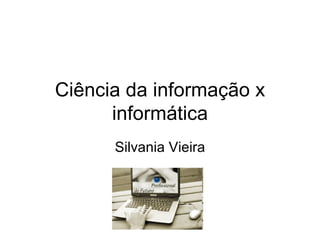 Ciência da informação x informática Silvania Vieira 
