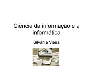 Ciência da informação e a informática Silvania Vieira 
