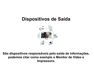 Dispositivos de Saída São dispositivos responsáveis pela saída de informações, podemos citar como exemplo o Monitor de Vídeo e Impressora. 