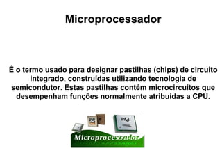 Microprocessador É o termo usado para designar pastilhas (chips) de circuito integrado, construídas utilizando tecnologia de semicondutor. Estas pastilhas contém microcircuitos que desempenham funções normalmente atribuídas a CPU. 