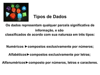 Tipos de Dados Os dados representam qualquer parcela significativa de informação, e são   classificados de acordo com sua natureza em três tipos: Numéricos ►compostos exclusivamente por números; Alfabéticos►compostos exclusivamente por letras;   Alfanuméricos►composto por números, letras e caracteres. 