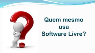 Quem mesmo
usa
Software Livre?
 