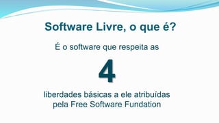 Software Livre, o que é?
É o software que respeita as
4liberdades básicas a ele atribuídas
pela Free Software Fundation
 