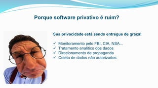 Porque software privativo é ruim?
Sua privacidade está sendo entregue de graça!
 Monitoramento pelo FBI, CIA, NSA...
 Tratamento analítico dos dados
 Direcionamento de propaganda
 Coleta de dados não autorizados
 