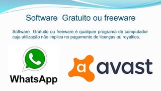 Software Gratuito ou freeware
Software Gratuito ou freeware é qualquer programa de computador
cuja utilização não implica no pagamento de licenças ou royalties.
 
