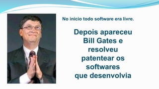 No início todo software era livre.
Depois apareceu
Bill Gates e
resolveu
patentear os
softwares
que desenvolvia
 