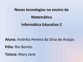 Novas tecnologias no ensino da
Matemática
Informática Educativa 2
Aluna: Andréia Pereira da Silva de Araújo
Pólo: Rio Bonito
Tutora: Mary Jane
 