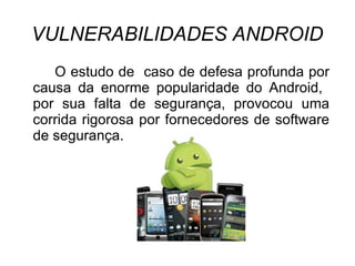 VULNERABILIDADES ANDROID
   O estudo de caso de defesa profunda por
causa da enorme popularidade do Android,
por sua falta de segurança, provocou uma
corrida rigorosa por fornecedores de software
de segurança.
 