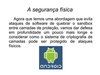 A segurança física
    Agora que temos uma abordagem que evita
ataques de software de quebrar o sandbox
entre camadas de proteção, vamos dar defesa
em profundidade um pouco mais longe e
considerar como o sistema de criptografia de
camadas pode ser protegido de ataques
físicos.
 