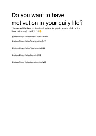 Do you want to have
motivation in your daily life?
° I selected the best motivational videos for you to watch, click on the
links below and check it out👇
🎬video 1 https://uii.io/Videomotivacional2k22
🎬video 2 https://uii.io/Paralhemotivar2k22
🎬video 3 https://uii.io/Aliaslhemotiva2k22
🎬video 4 https://uii.io/lhemotiva2k22
🎬video 5 https://uii.io/lhemotivaaviver2k22
 