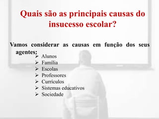Quais são as principais causas do insucesso escolar?Vamos considerar as causas em função dos seus agentes:  Alunos