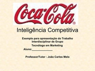 Inteligência Competitiva
Exemplo para apresentação do Trabalho
Interdisciplinar de Grupo
Tecnólogo em Marketing
Aluno:______________
Professor/Tutor : João Carlos Melo
 