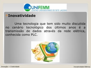 Inovação + Criatividade Inovatividade Elétrica
Inovatividade
Uma tecnologia que tem sido muito discutida
no cenário tecnológico dos últimos anos é a
transmissão de dados através da rede elétrica,
conhecida como PLC.
 