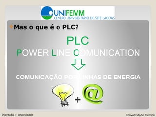 Inovação + Criatividade Inovatividade Elétrica
Mas o que é o PLC?
POWER LINE COMUNICATION
PLC
COMUNICAÇÃO POR LINHAS DE ENERGIA
+
 