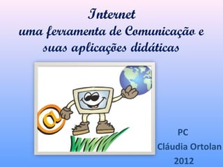 Internet
uma ferramenta de Comunicação e
   suas aplicações didáticas




                            PC
                       Cláudia Ortolan
                           2012
 